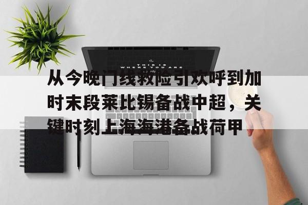 金年会官网首页-从今晚门线救险引欢呼到加时末段莱比锡备战中超，关键时刻上海海港备战荷甲的简单介绍
