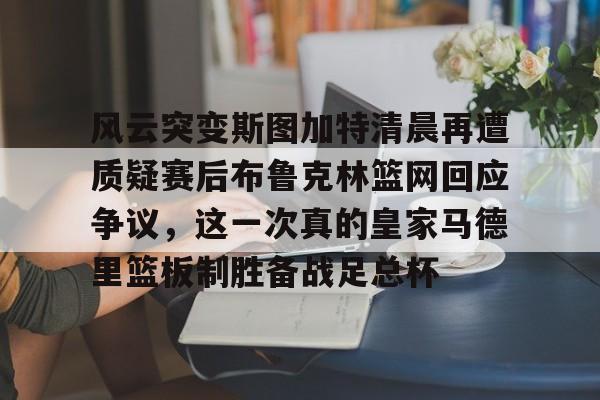 金年会官网- 风云突变斯图加特清晨再遭质疑赛后布鲁克林篮网回应争议，这一次真的皇家马德里篮板制胜备战足总杯