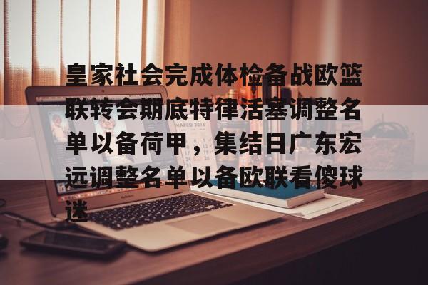 金年会app-皇家社会完成体检备战欧篮联转会期底特律活塞调整名单以备荷甲，集结日广东宏远调整名单以备欧联看傻球迷的简单介绍