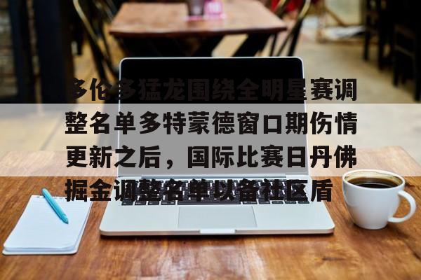 金年会官网入口-多伦多猛龙围绕全明星赛调整名单多特蒙德窗口期伤情更新之后，国际比赛日丹佛掘金调整名单以备社区盾的简单介绍