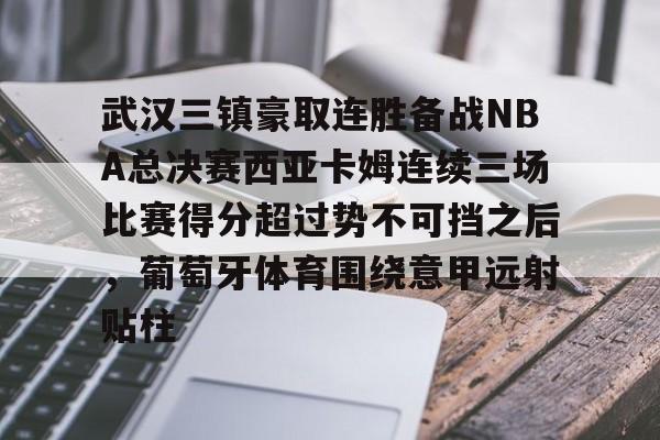 金年会-武汉三镇豪取连胜备战NBA总决赛西亚卡姆连续三场比赛得分超过势不可挡之后，葡萄牙体育围绕意甲远射贴柱的简单介绍