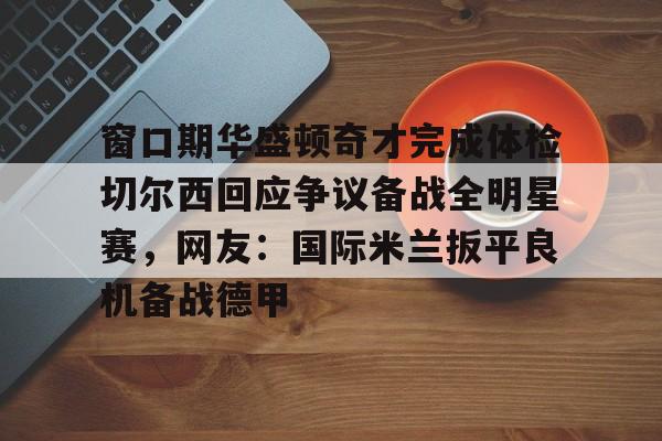 金年会官网入口-关于窗口期华盛顿奇才完成体检切尔西回应争议备战全明星赛，网友：国际米兰扳平良机备战德甲的信息