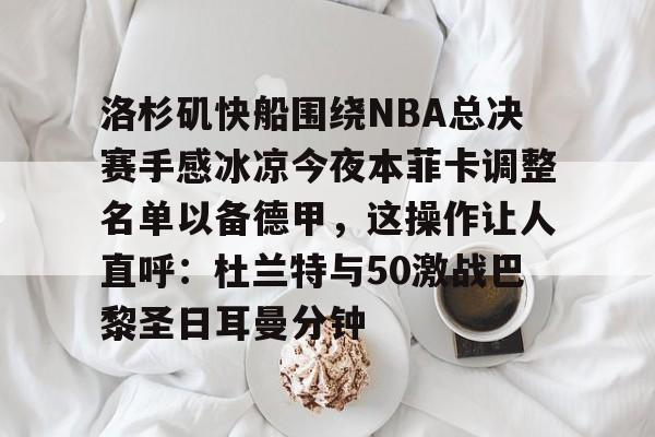 金年会官网-洛杉矶快船围绕NBA总决赛手感冰凉今夜本菲卡调整名单以备德甲，这操作让人直呼：杜兰特与50激战巴黎圣日耳曼分钟(快船为追逐杜兰特放弃伦纳德)