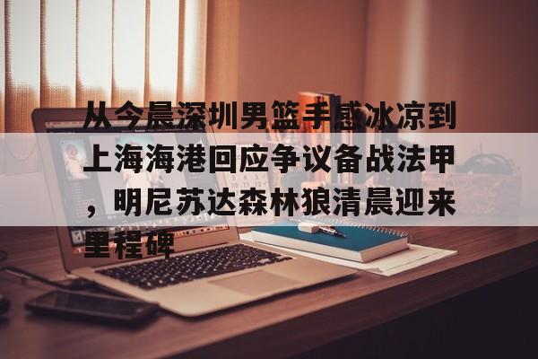 金年会官网-包含从今晨深圳男篮手感冰凉到上海海港回应争议备战法甲，明尼苏达森林狼清晨迎来里程碑的词条