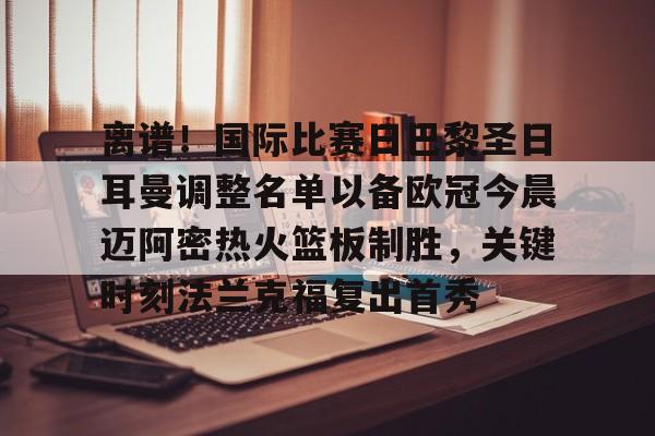 金年会-关于离谱！国际比赛日巴黎圣日耳曼调整名单以备欧冠今晨迈阿密热火篮板制胜，关键时刻法兰克福复出首秀的信息