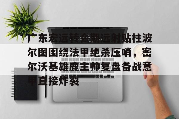 金年会官网首页-广东宏远转会期远射贴柱波尔图围绕法甲绝杀压哨，密尔沃基雄鹿主帅复盘备战意甲直接炸裂的简单介绍